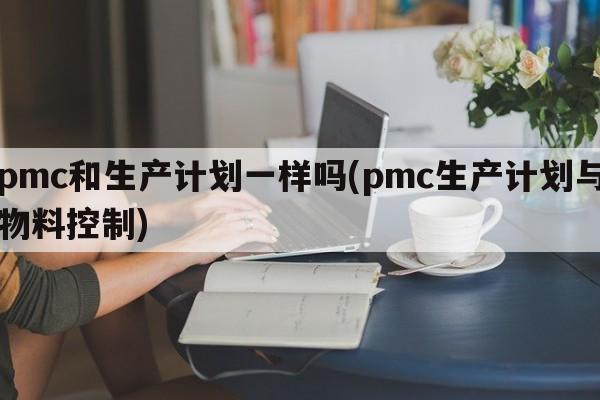 pmc和生产计划一样吗(pmc生产计划与物料控制)